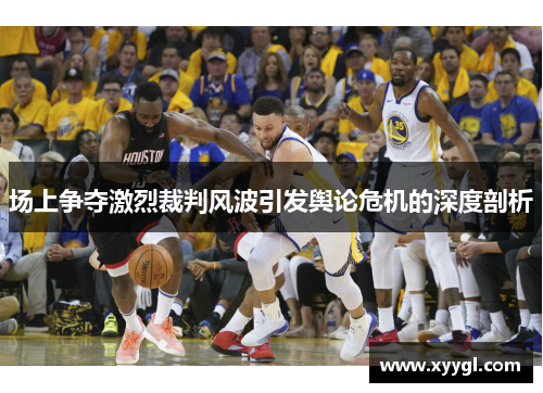 场上争夺激烈裁判风波引发舆论危机的深度剖析