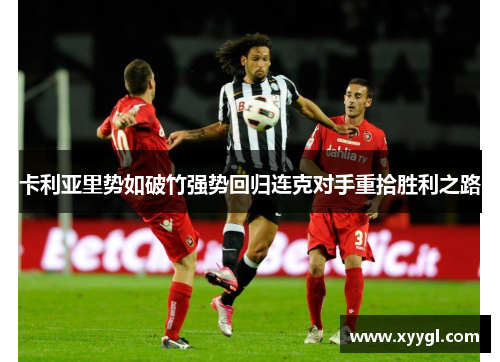 卡利亚里势如破竹强势回归连克对手重拾胜利之路