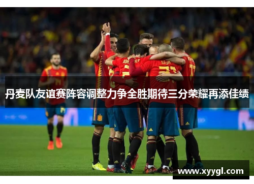 丹麦队友谊赛阵容调整力争全胜期待三分荣耀再添佳绩