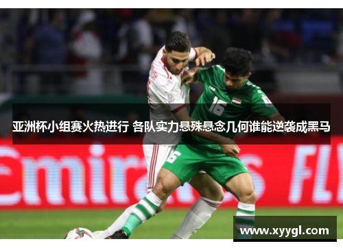 亚洲杯小组赛火热进行 各队实力悬殊悬念几何谁能逆袭成黑马