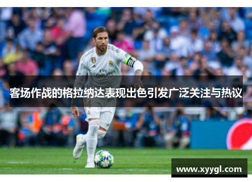 客场作战的格拉纳达表现出色引发广泛关注与热议