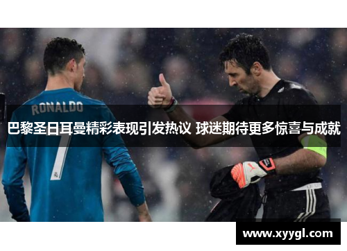 巴黎圣日耳曼精彩表现引发热议 球迷期待更多惊喜与成就