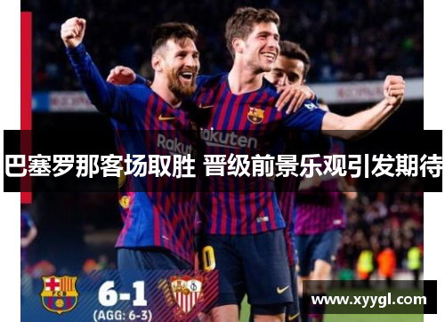 巴塞罗那客场取胜 晋级前景乐观引发期待