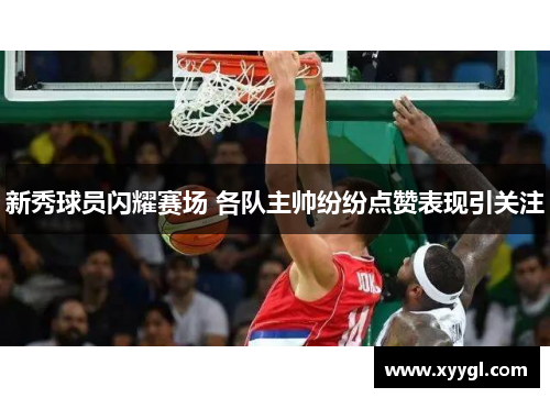新秀球员闪耀赛场 各队主帅纷纷点赞表现引关注