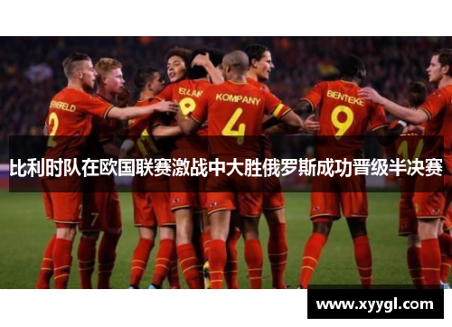 比利时队在欧国联赛激战中大胜俄罗斯成功晋级半决赛