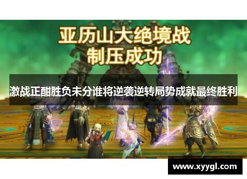 激战正酣胜负未分谁将逆袭逆转局势成就最终胜利
