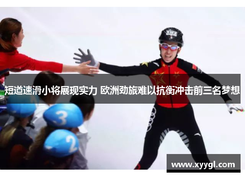 短道速滑小将展现实力 欧洲劲旅难以抗衡冲击前三名梦想