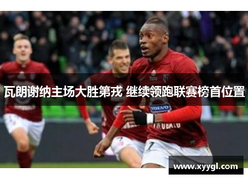 瓦朗谢纳主场大胜第戎 继续领跑联赛榜首位置