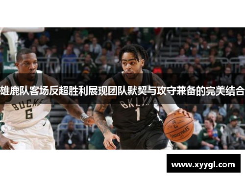 雄鹿队客场反超胜利展现团队默契与攻守兼备的完美结合