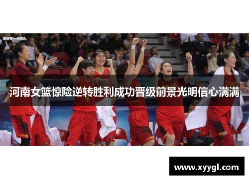河南女篮惊险逆转胜利成功晋级前景光明信心满满