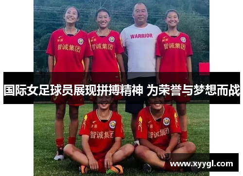 国际女足球员展现拼搏精神 为荣誉与梦想而战
