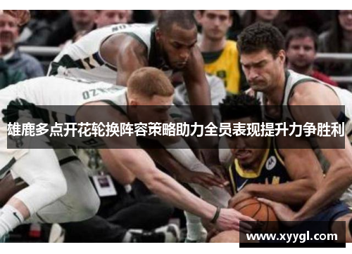 雄鹿多点开花轮换阵容策略助力全员表现提升力争胜利