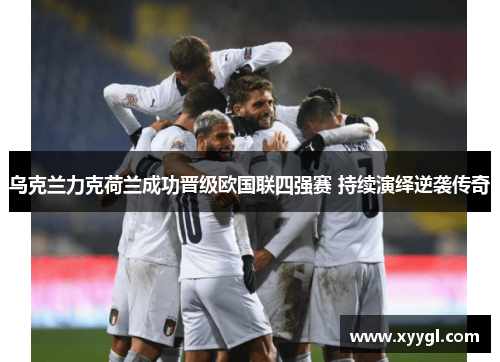 乌克兰力克荷兰成功晋级欧国联四强赛 持续演绎逆袭传奇