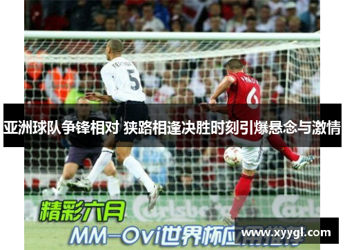 亚洲球队争锋相对 狭路相逢决胜时刻引爆悬念与激情