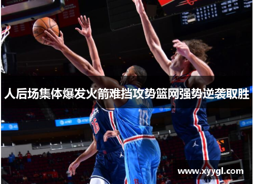 人后场集体爆发火箭难挡攻势篮网强势逆袭取胜