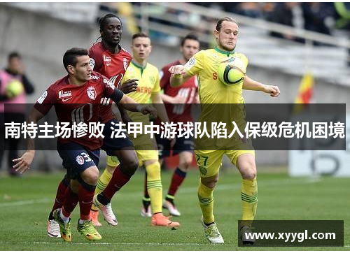 南特主场惨败 法甲中游球队陷入保级危机困境