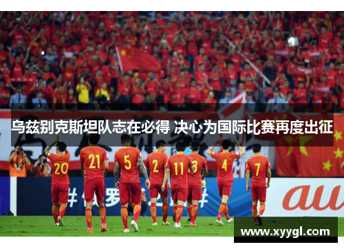 乌兹别克斯坦队志在必得 决心为国际比赛再度出征
