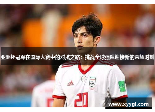 亚洲杯冠军在国际大赛中的对抗之路：挑战全球强队迎接新的荣耀时刻