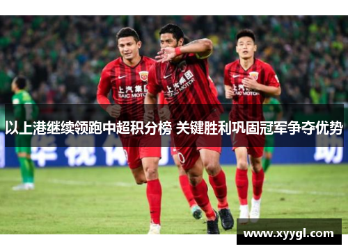以上港继续领跑中超积分榜 关键胜利巩固冠军争夺优势