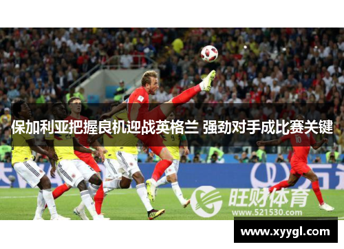 保加利亚把握良机迎战英格兰 强劲对手成比赛关键